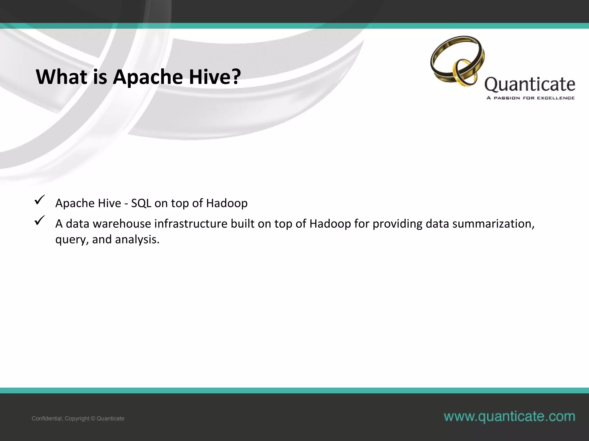 Confidential, Copyright © Quanticate
What is Apache Hive?
 Apache Hive - SQL on top of Hadoop
 A data warehouse infrastructure built on top of Hadoop for providing data summarization,
query, and analysis.
 