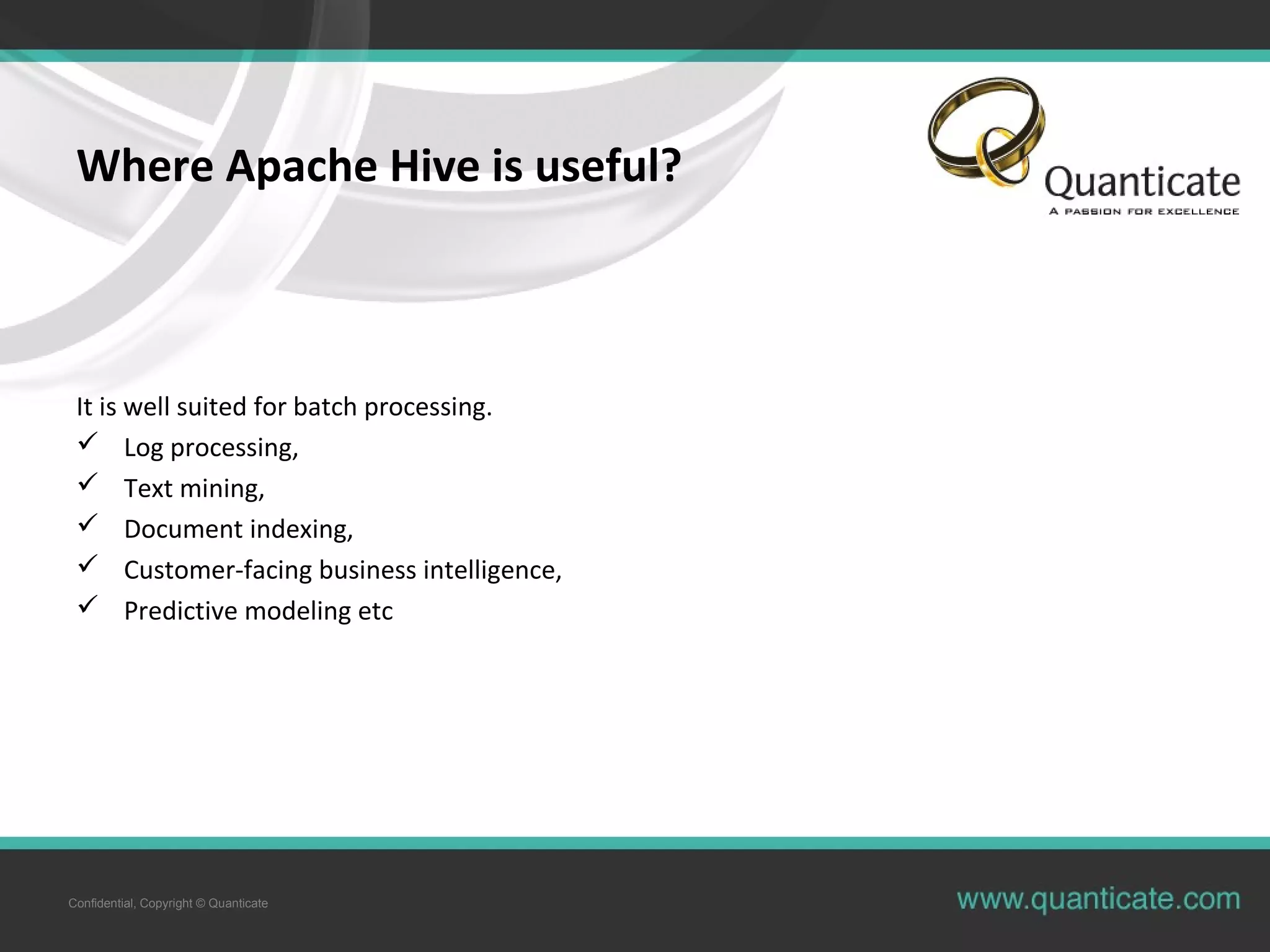 Confidential, Copyright © Quanticate
Where Apache Hive is useful?
It is well suited for batch processing.
 Log processing,
 Text mining,
 Document indexing,
 Customer-facing business intelligence,
 Predictive modeling etc
 
