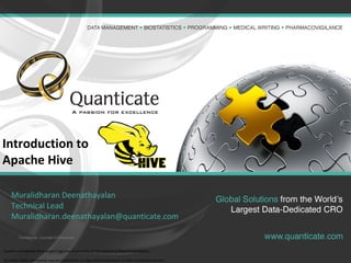 Confidential, Copyright © Quanticate
Introduction to
Apache Hive
Muralidharan Deenathayalan
Technical Lead
Muralidharan.deenathayalan@quanticate.com
Apache and Apache Hive project logo are trademarks of The Apache Software Foundation.
All other marks mentioned may be trademarks or registered trademarks of their respective owners.
 
