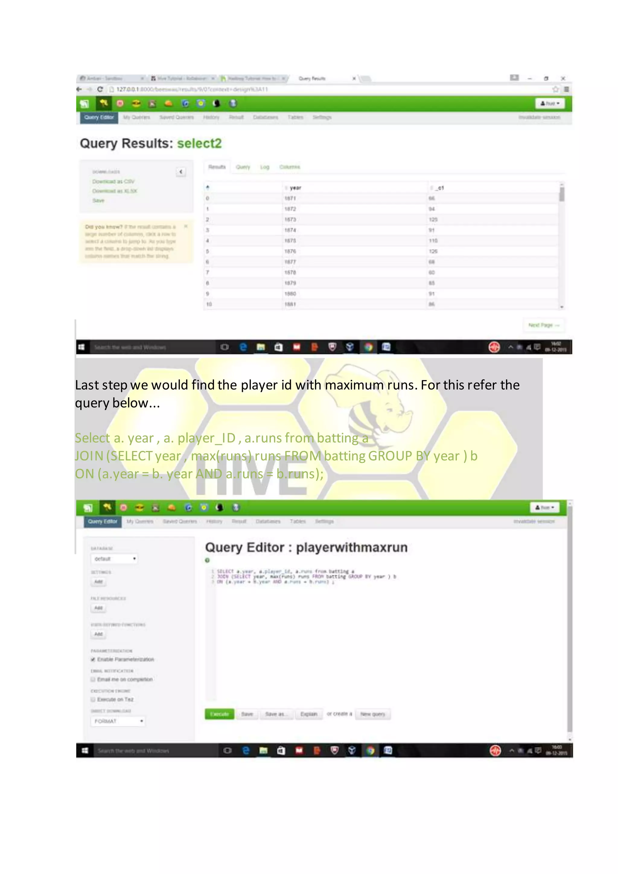 Last step we would find the player id with maximum runs. For this refer the
query below...
Select a. year , a. player_ID , a.runs frombatting a
JOIN(SELECTyear , max(runs) runs FROMbatting GROUP BY year ) b
ON (a.year = b. year AND a.runs = b.runs);
 