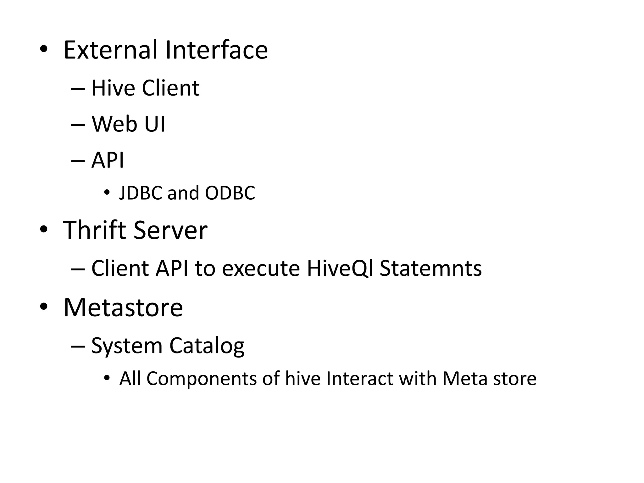• External Interface
– Hive Client
– Web UI
– API
• JDBC and ODBC
• Thrift Server
– Client API to execute HiveQl Statemnts
• Metastore
– System Catalog
• All Components of hive Interact with Meta store
 