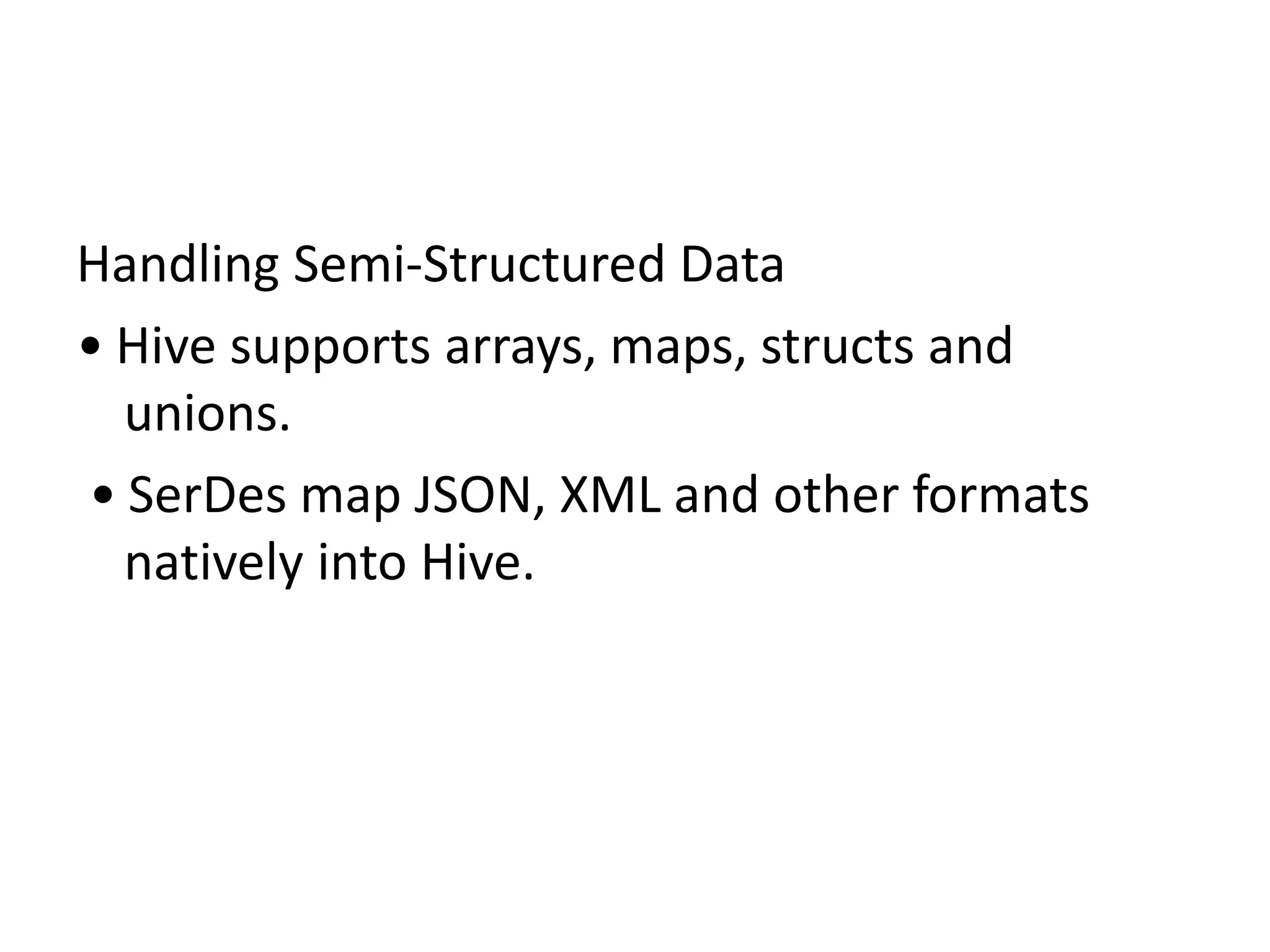 Handling Semi-Structured Data
• Hive supports arrays, maps, structs and
unions.
• SerDes map JSON, XML and other formats
natively into Hive.
 