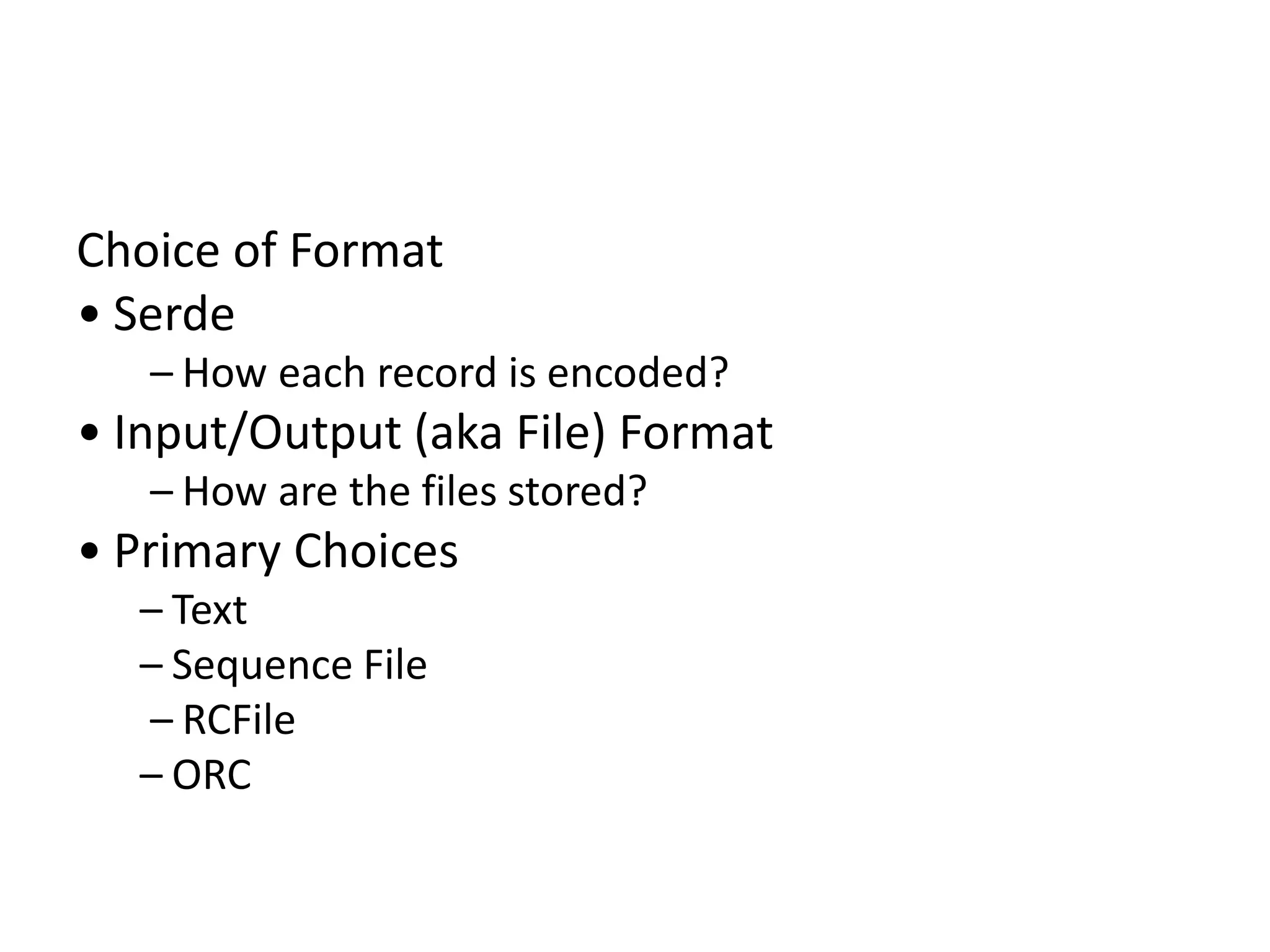 Choice of Format
• Serde
– How each record is encoded?
• Input/Output (aka File) Format
– How are the files stored?
• Primary Choices
– Text
– Sequence File
– RCFile
– ORC
 