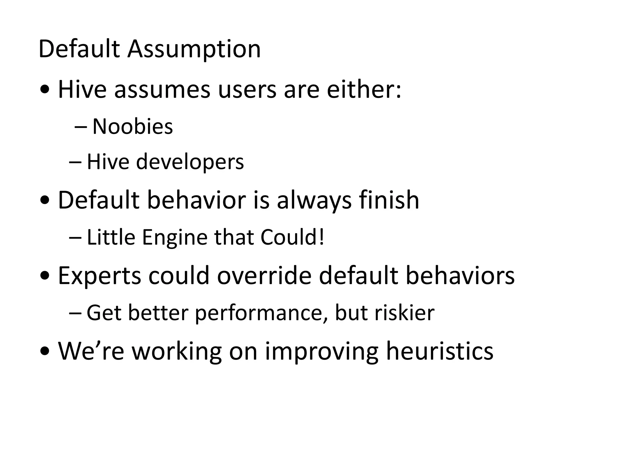 Default Assumption
• Hive assumes users are either:
– Noobies
– Hive developers
• Default behavior is always finish
– Little Engine that Could!
• Experts could override default behaviors
– Get better performance, but riskier
• We’re working on improving heuristics
 