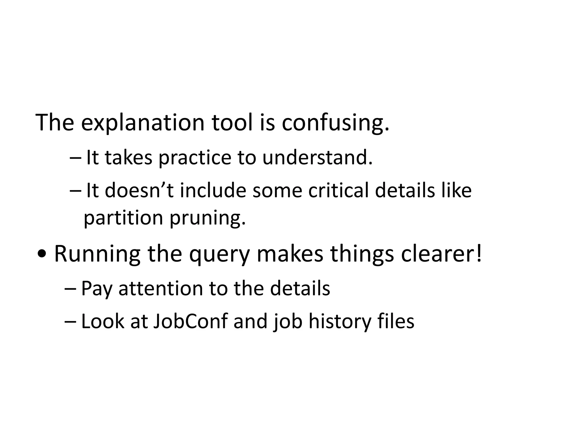 The explanation tool is confusing.
– It takes practice to understand.
– It doesn’t include some critical details like
partition pruning.
• Running the query makes things clearer!
– Pay attention to the details
– Look at JobConf and job history files
 