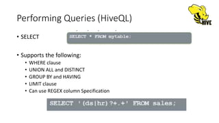 Performing Queries (HiveQL)
• SELECT
• Supports the following:
• WHERE clause
• UNION ALL and DISTINCT
• GROUP BY and HAVING
• LIMIT clause
• Can use REGEX column Specification
 