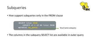 Subqueries
• Hive support subqueries only in the FROM clause
• The columns in the subquery SELECT list are available in outer query
 