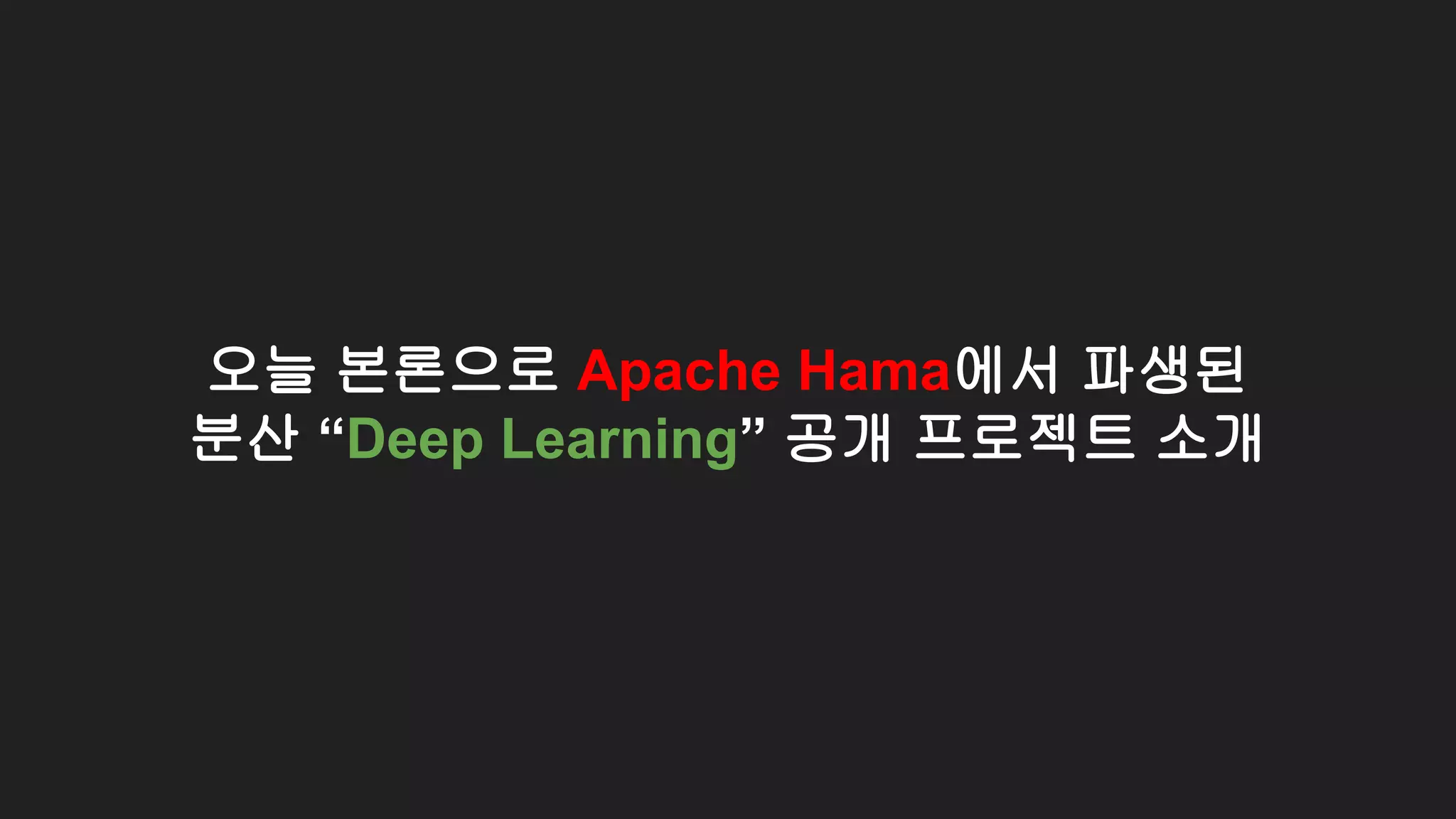 오늘 본론으로 Apache Hama에서 파생된
분산 “Deep Learning” 공개 프로젝트 소개
 