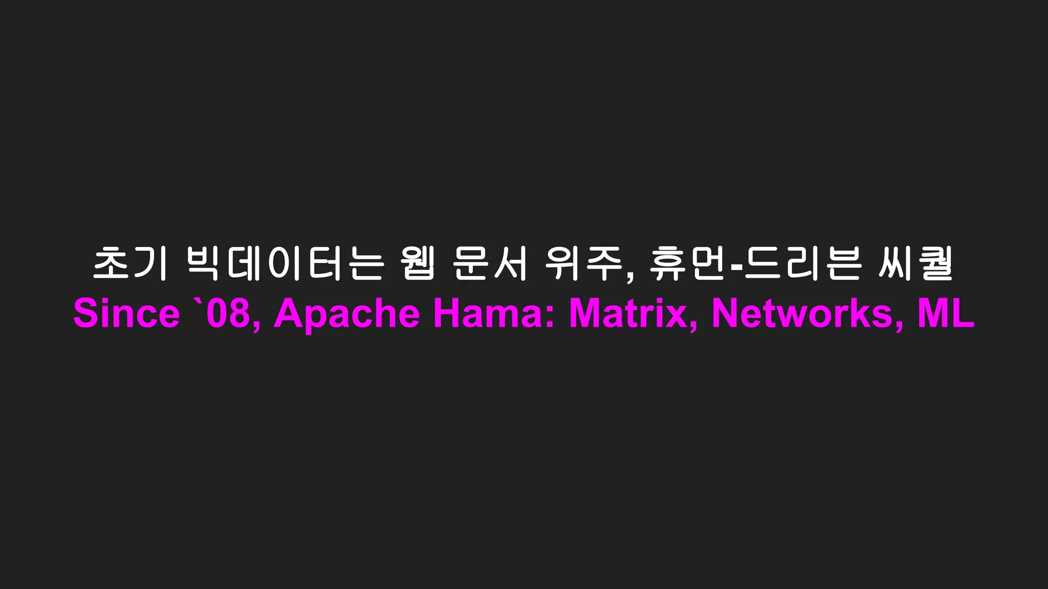 초기 빅데이터는 웹 문서 위주, 휴먼-드리븐 씨퀄
Since `08, Apache Hama: Matrix, Networks, ML
 