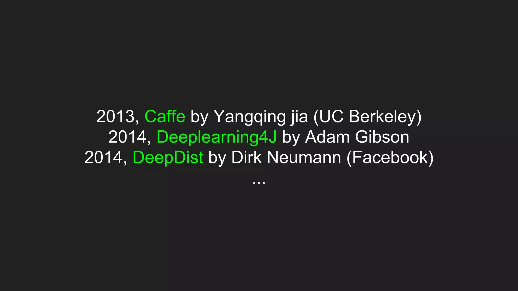 2013, Caffe by Yangqing jia (UC Berkeley)
2014, Deeplearning4J by Adam Gibson
2014, DeepDist by Dirk Neumann (Facebook)
...
 