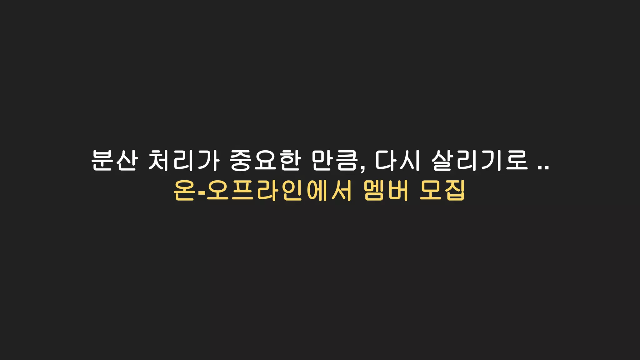 분산 처리가 중요한 만큼, 다시 살리기로 ..
온-오프라인에서 멤버 모집
 