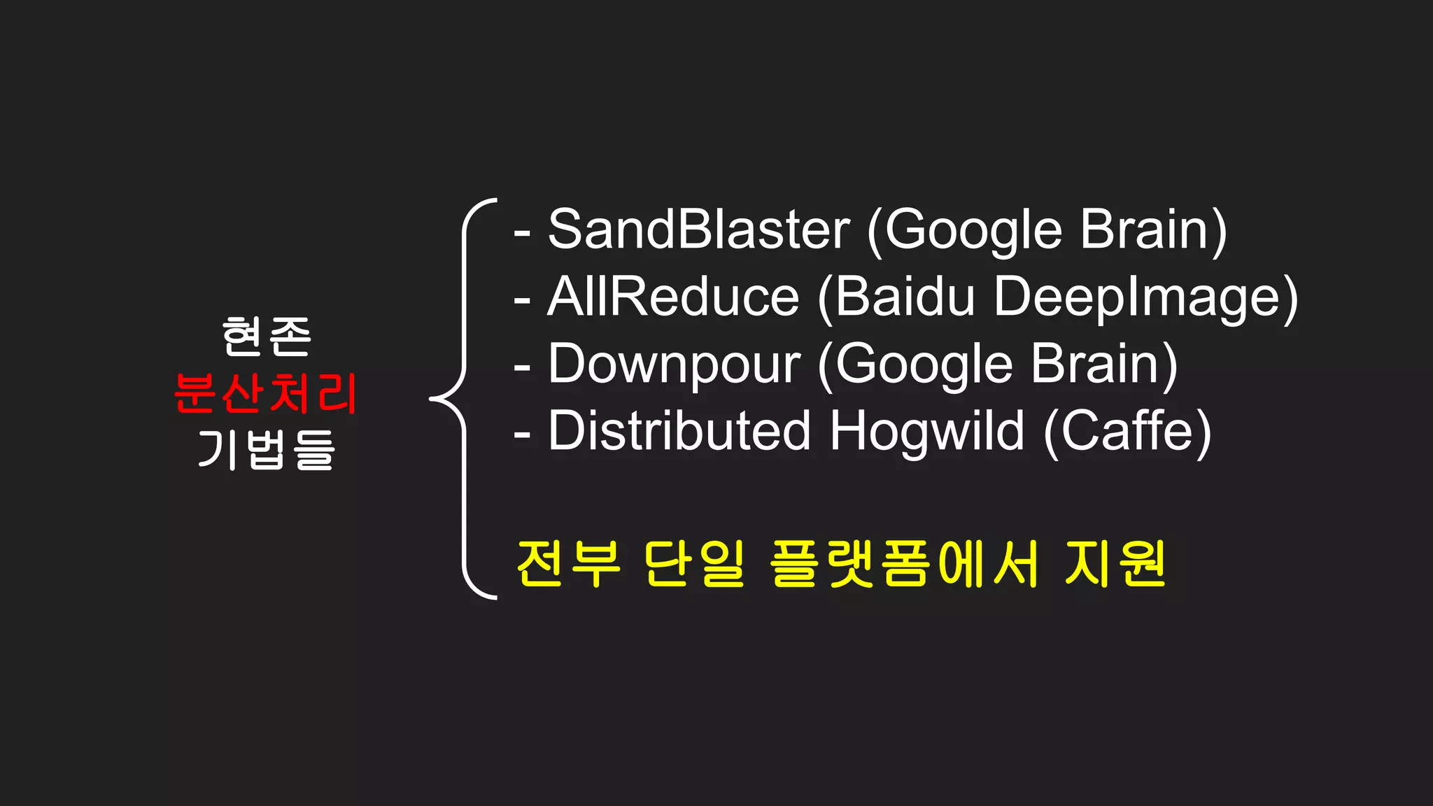 현존
분산처리
기법들
- SandBlaster (Google Brain)
- AllReduce (Baidu DeepImage)
- Downpour (Google Brain)
- Distributed Hogwild (Caffe)
전부 단일 플랫폼에서 지원
 