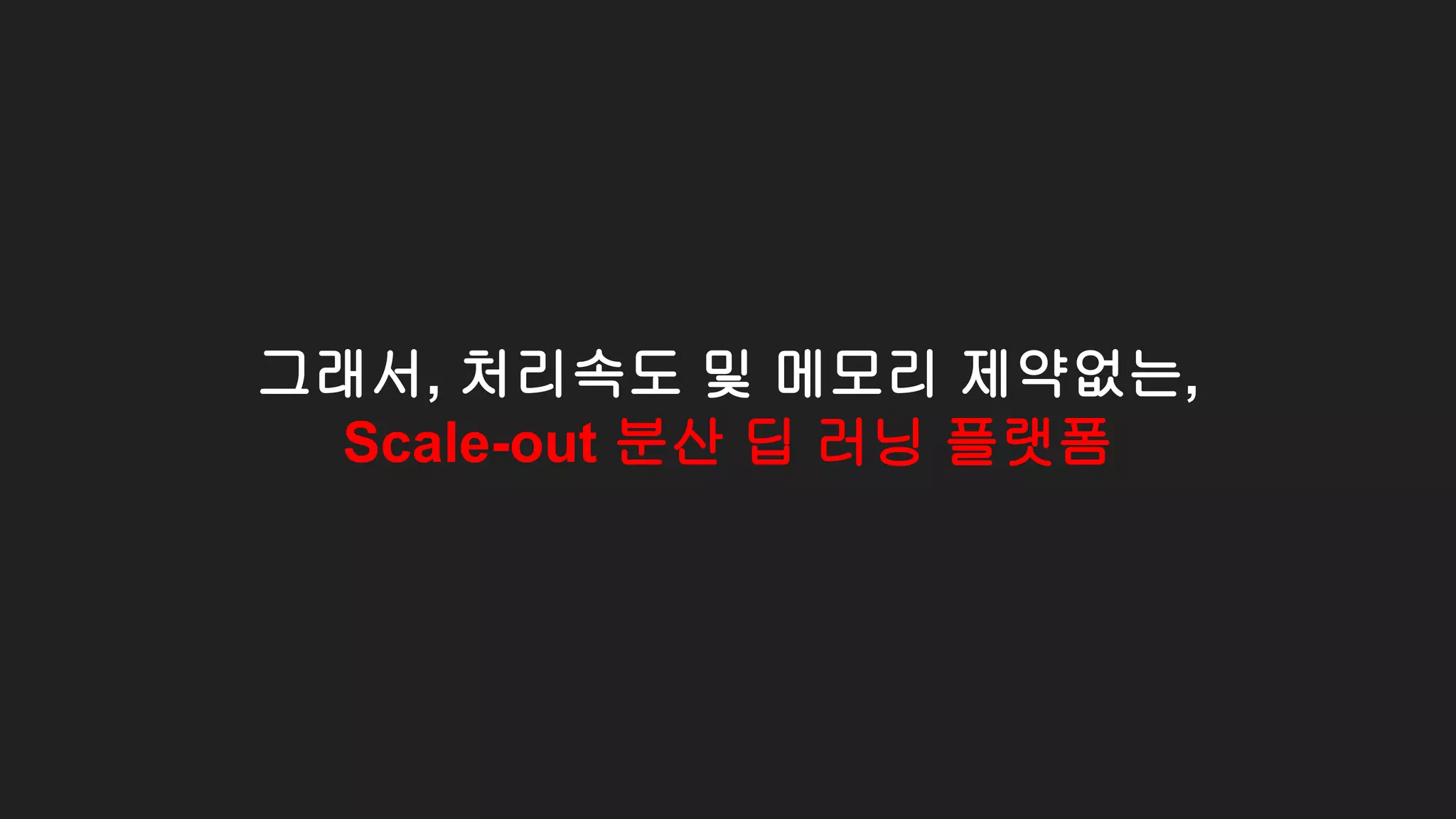 그래서, 처리속도 및 메모리 제약없는,
Scale-out 분산 딥 러닝 플랫폼
 