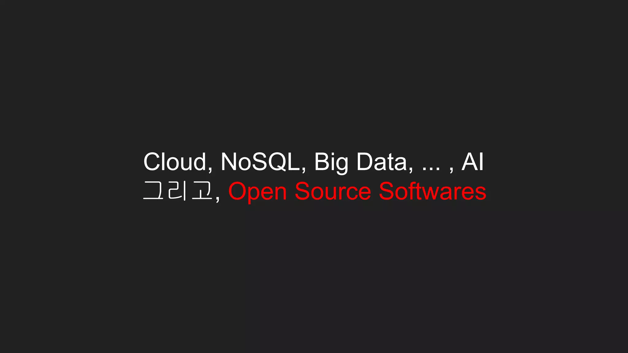 Cloud, NoSQL, Big Data, ... , AI
그리고, Open Source Softwares
 