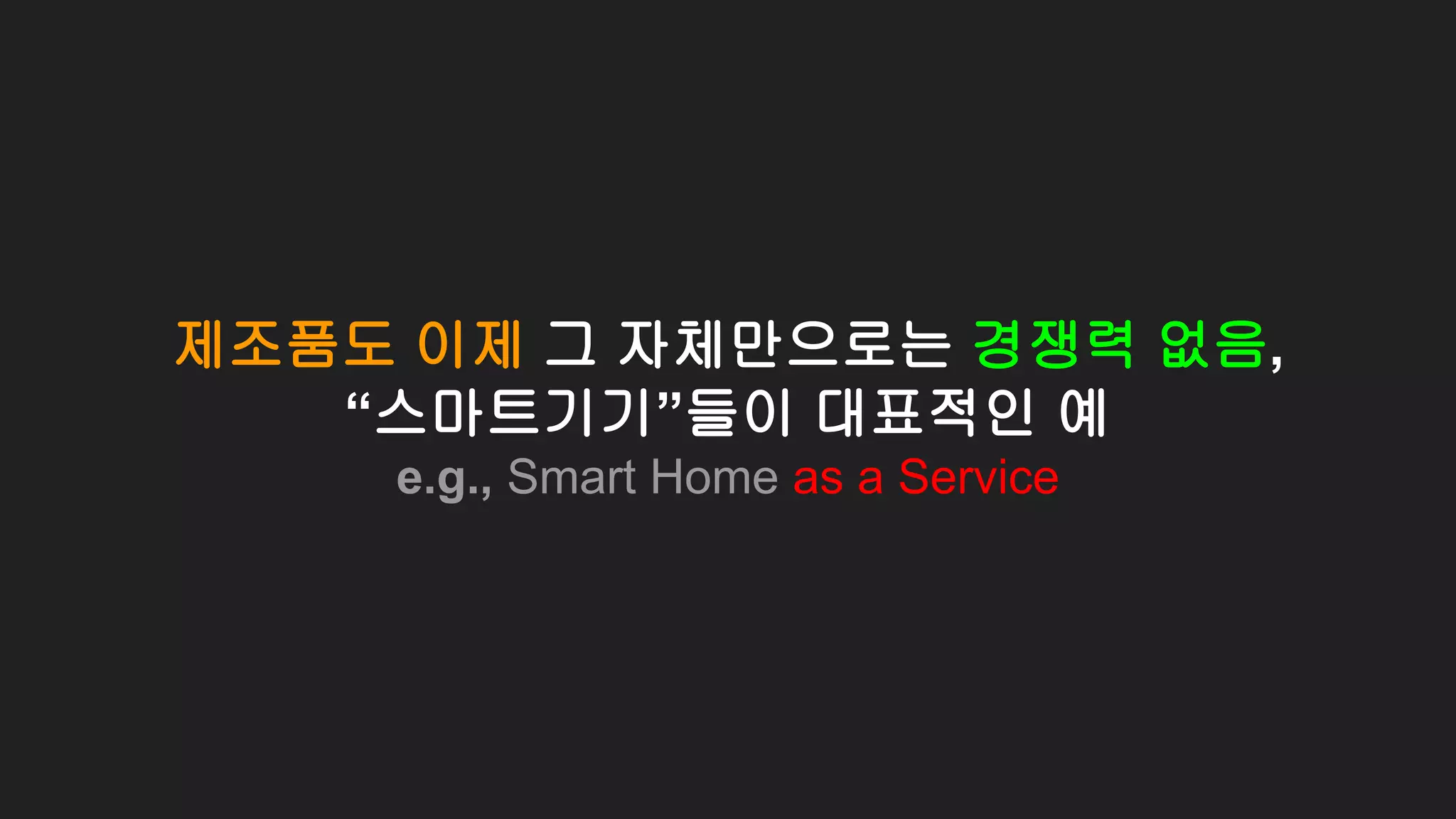 제조품도 이제 그 자체만으로는 경쟁력 없음,
“스마트기기”들이 대표적인 예
e.g., Smart Home as a Service
 