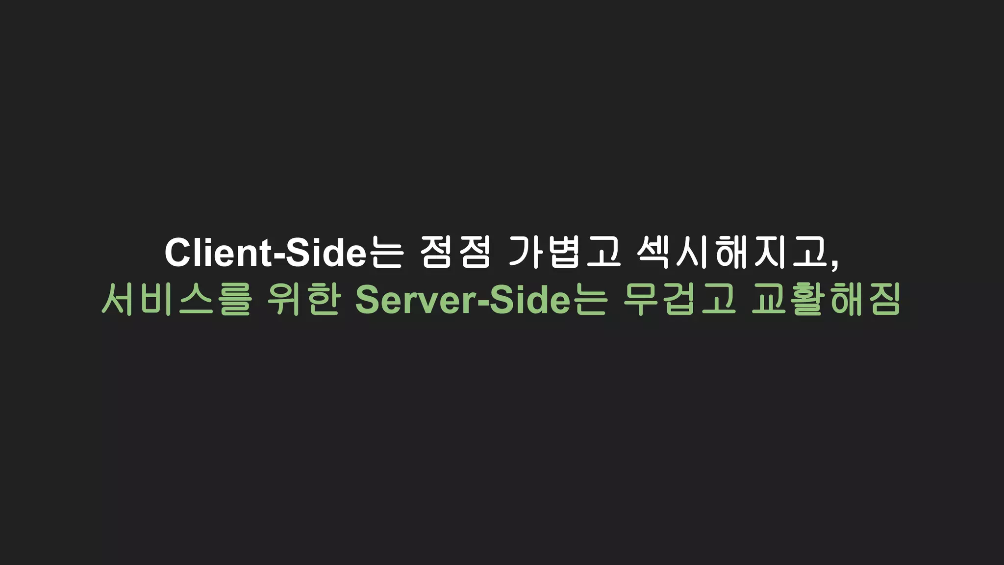 Client-Side는 점점 가볍고 섹시해지고,
서비스를 위한 Server-Side는 무겁고 교활해짐
 