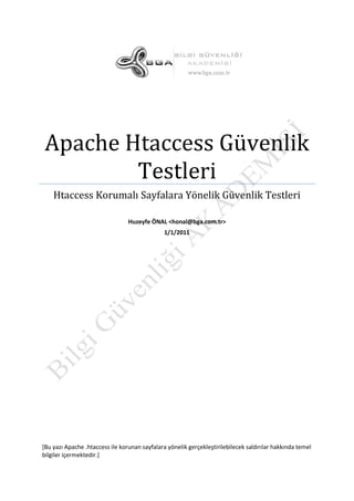 Apache Htaccess Güvenlik
Testleri
Htaccess Korumalı Sayfalara Yönelik Güvenlik Testleri
Huzeyfe ÖNAL <honal@bga.com.tr>
1/1/2011

*Bu yazı Apache .htaccess ile korunan sayfalara yönelik gerçekleştirilebilecek saldırılar hakkında temel
bilgiler içermektedir.+

 