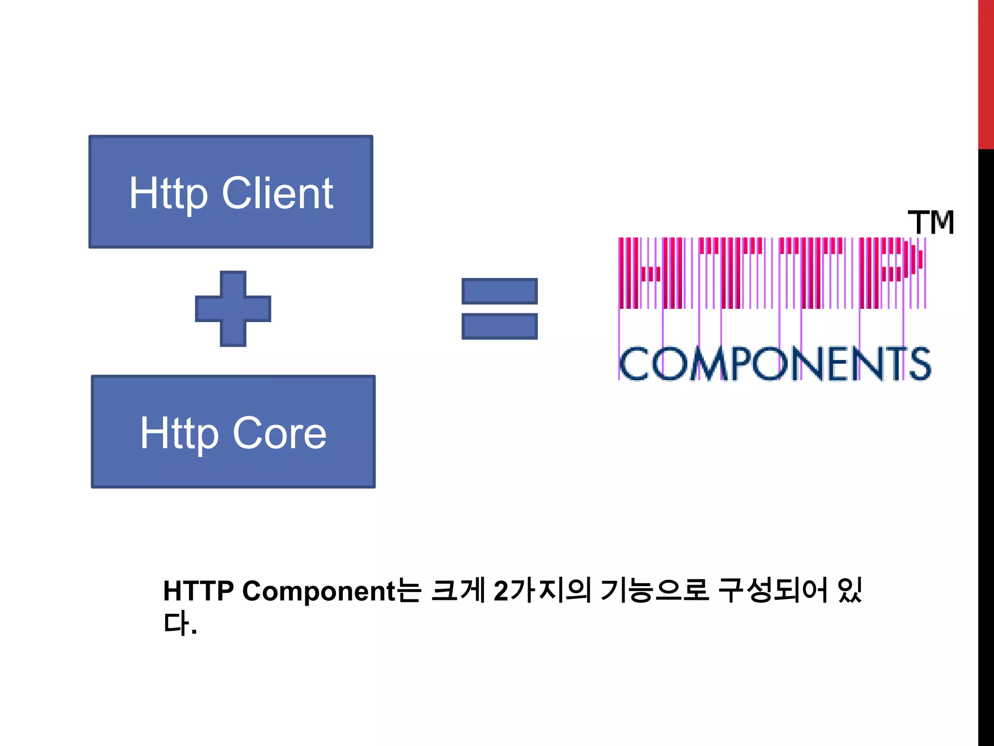 Http Client
Http Core
HTTP Component는 크게 2가지의 기능으로 구성되어 있
다.
 