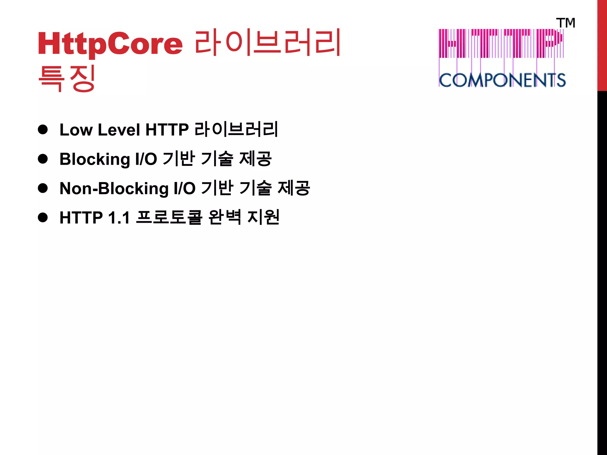 HttpCore 라이브러리
특징
 Low Level HTTP 라이브러리
 Blocking I/O 기반 기술 제공
 Non-Blocking I/O 기반 기술 제공
 HTTP 1.1 프로토콜 완벽 지원
 