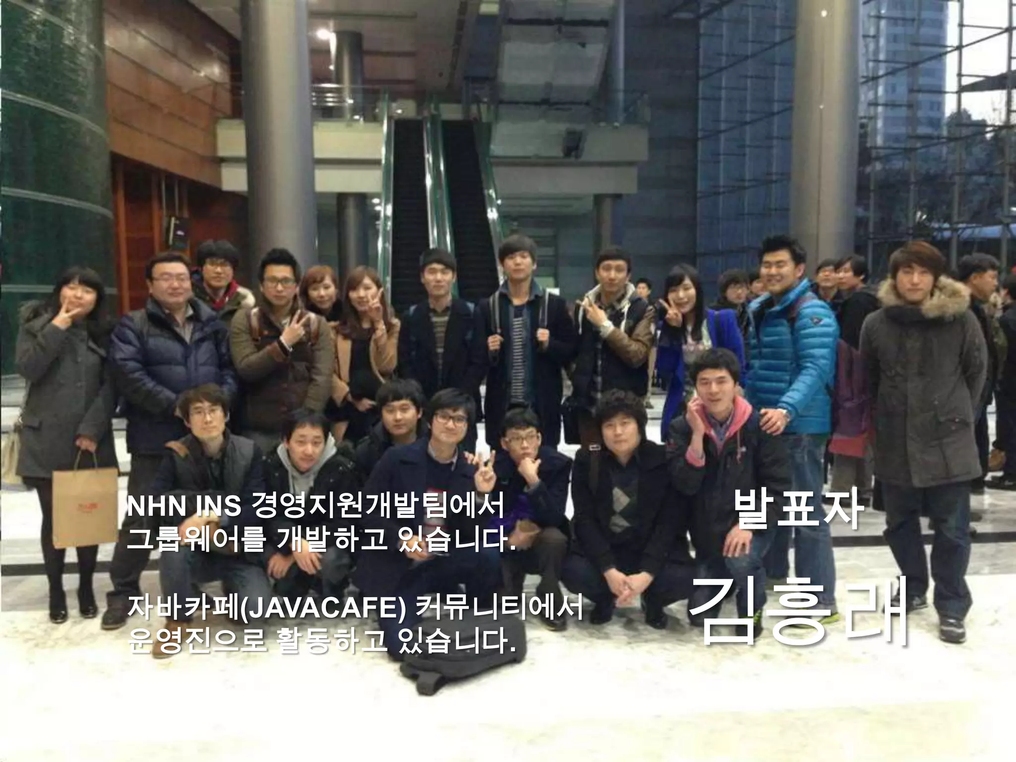 발표자
김흥래
NHN INS 경영지원개발팀에서
그룹웨어를 개발하고 있습니다.
자바카페(JAVACAFE) 커뮤니티에서
운영진으로 활동하고 있습니다.
 