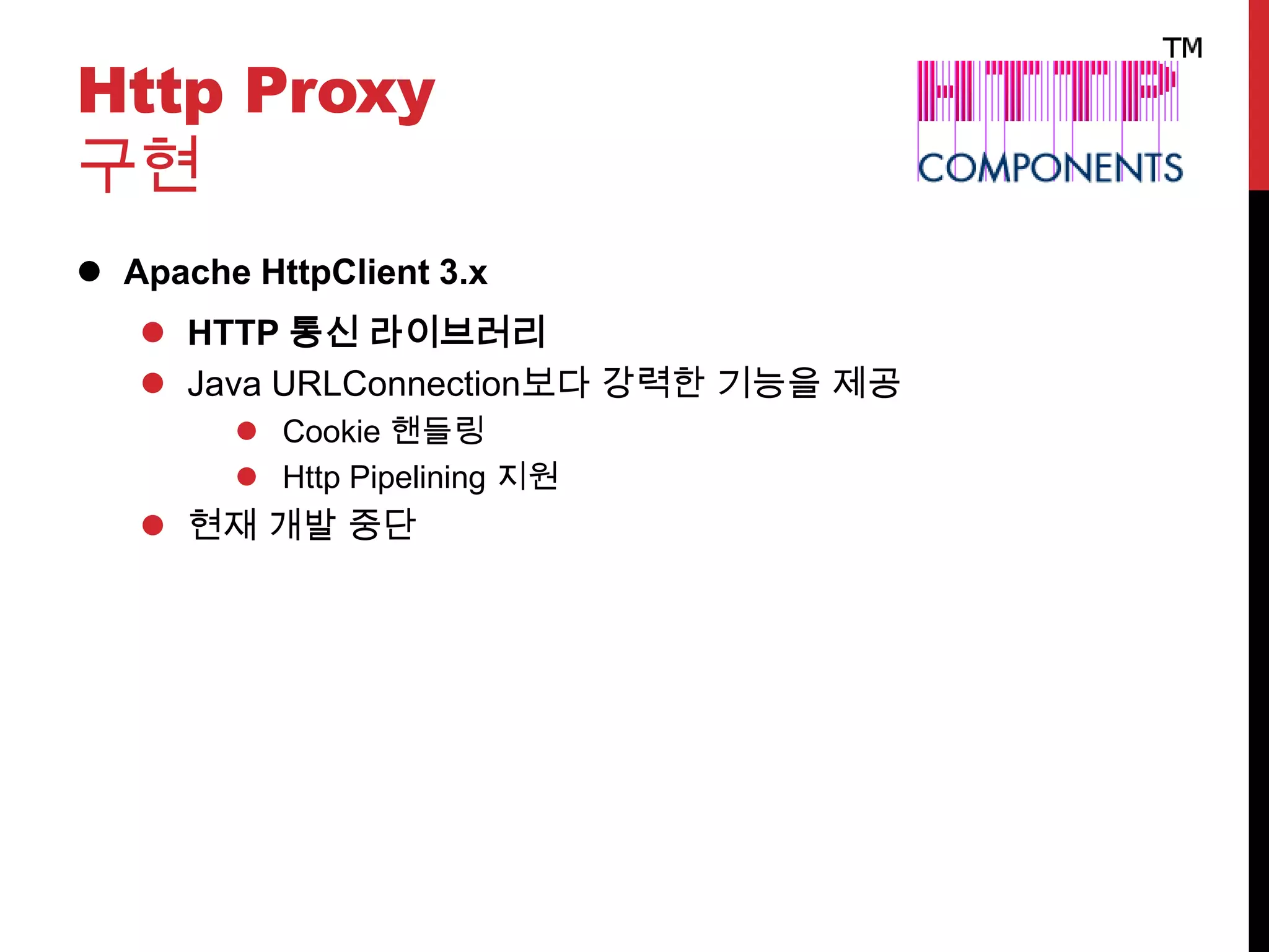 Http Proxy
구현
 Apache HttpClient 3.x
 HTTP 통신 라이브러리
 Java URLConnection보다 강력한 기능을 제공
 Cookie 핸들링
 Http Pipelining 지원
 현재 개발 중단
 