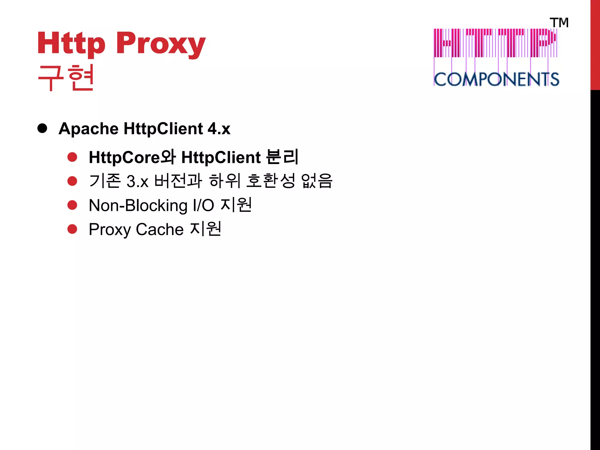 Http Proxy
구현
 Apache HttpClient 4.x
 HttpCore와 HttpClient 분리
 기존 3.x 버전과 하위 호환성 없음
 Non-Blocking I/O 지원
 Proxy Cache 지원
 