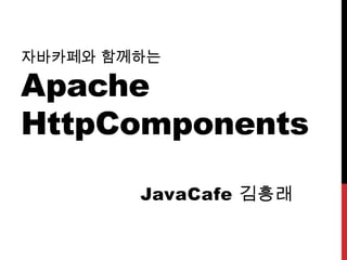 자바카페와 함께하는
Apache
HttpComponents
JavaCafe 김흥래
 