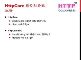 HttpCore 라이브러리
모듈
 HttpCore
 Blocking I/O 기반의 Http 컴포넌트
 httpcore-4.2.3.jar
 HttpCore NIO
 Non-Blocking I/O 기반의 Http 컴포넌트
 httpcore-nio-4.2.3.jar
 