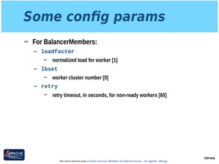 Some conﬁg params
➡ For BalancerMembers:
➡ loadfactor
➡ normalized load for worker [1]
➡ lbset
➡ worker cluster number [0]
➡ retry
➡ retry timeout, in seconds, for non-ready workers [60]
@jimjag
This work is licensed under a Creative Commons Attribution 3.0 Unported License. - Jim Jagielski - @jimjag
 