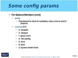 Some conﬁg params
➡ For BalancerMembers (cont):
➡ ping
➡ Ping backend to check for availability; value is time to wait for
response
➡ status (+/-)
➡ D : Disabled
➡ S : Stopped
➡ I : Ignore errors
➡ H : Hot standby
➡ E : Error
➡ N: Drain
➡ C: Dynamic Health Check
@jimjag
This work is licensed under a Creative Commons Attribution 3.0 Unported License. - Jim Jagielski - @jimjag
 