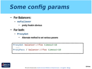 Some conﬁg params
➡ For Balancers:
➡ nofailover
➡ pretty freakin obvious
➡ For both:
➡ ProxySet
➡ Alternate method to set various params
@jimjag
This work is licensed under a Creative Commons Attribution 3.0 Unported License. - Jim Jagielski - @jimjag
ProxySet balancer://foo timeout=10
...
ProxyPass / balancer://foo timeout=10
 