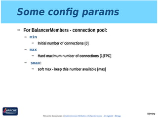 Some conﬁg params
➡ For BalancerMembers - connection pool:
➡ min
➡ Initial number of connections [0]
➡ max
➡ Hard maximum number of connections [1|TPC]
➡ smax:
➡ soft max - keep this number available [max]
@jimjag
This work is licensed under a Creative Commons Attribution 3.0 Unported License. - Jim Jagielski - @jimjag
 