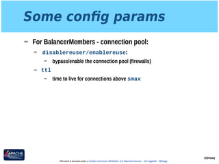 Some conﬁg params
➡ For BalancerMembers - connection pool:
➡ disablereuser/enablereuse:
➡ bypass/enable the connection pool (firewalls)
➡ ttl
➡ time to live for connections above smax
@jimjag
This work is licensed under a Creative Commons Attribution 3.0 Unported License. - Jim Jagielski - @jimjag
 