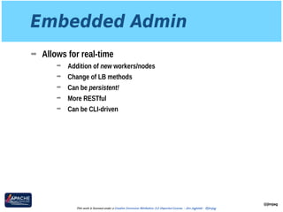 Embedded Admin
➡ Allows for real-time
➡ Addition of new workers/nodes
➡ Change of LB methods
➡ Can be persistent!
➡ More RESTful
➡ Can be CLI-driven
@jimjag
This work is licensed under a Creative Commons Attribution 3.0 Unported License. - Jim Jagielski - @jimjag
 