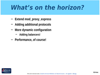 What’s on the horizon?
➡ Extend mod_proxy_express
➡ Adding additional protocols
➡ More dynamic configuration
➡ Adding balancers!
➡ Performance, of course!
@jimjag
This work is licensed under a Creative Commons Attribution 3.0 Unported License. - Jim Jagielski - @jimjag
 