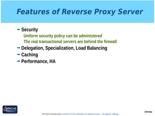 Features of Reverse Proxy Server
➡ Security
Uniform security policy can be administered
The real transactional servers are behind the firewall
➡ Delegation, Specialization, Load Balancing
➡ Caching
➡ Performance, HA
@jimjag
This work is licensed under a Creative Commons Attribution 3.0 Unported License. - Jim Jagielski - @jimjag
 