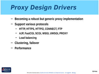 Proxy Design Drivers
➡ Becoming a robust but generic proxy implementation
➡ Support various protocols
➡ HTTP, HTTPS, HTTP/2, CONNECT, FTP
➡ AJP, FastCGI, SCGI, WSGI, UWSGI, PROXY
➡ Load balancing
➡ Clustering, failover
➡ Performance
@jimjag
This work is licensed under a Creative Commons Attribution 3.0 Unported License. - Jim Jagielski - @jimjag
 