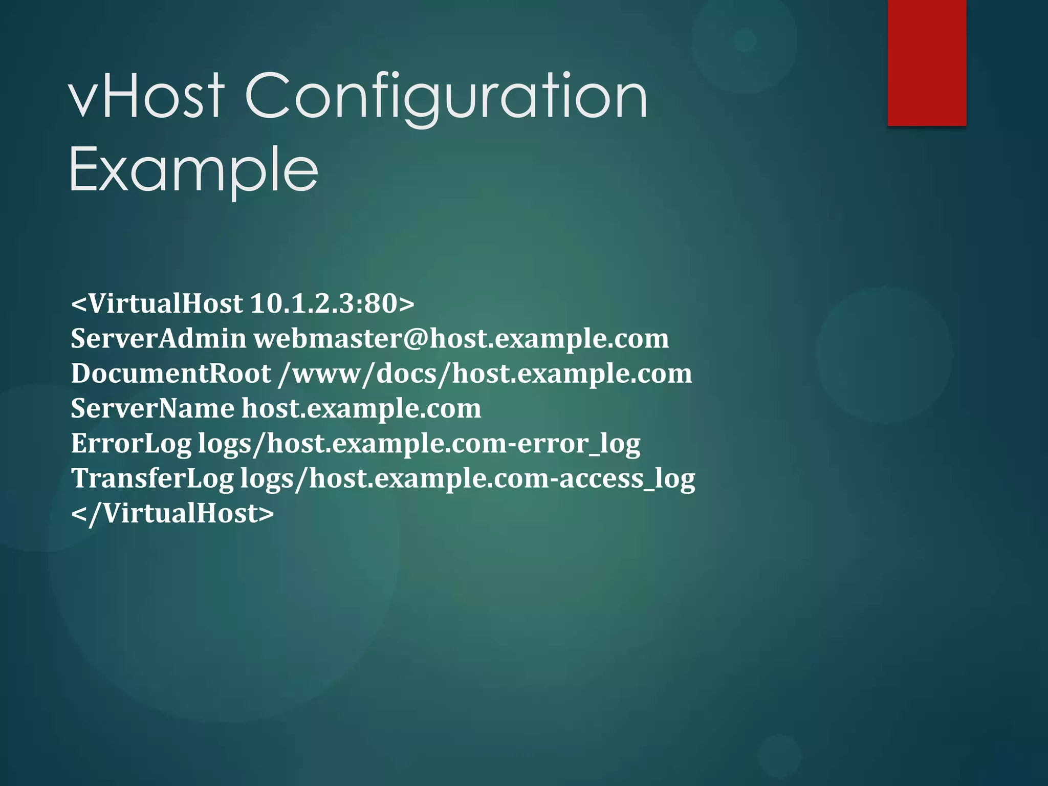 vHost Configuration
Example

<VirtualHost 10.1.2.3:80>
ServerAdmin webmaster@host.example.com
DocumentRoot /www/docs/host.example.com
ServerName host.example.com
ErrorLog logs/host.example.com-error_log
TransferLog logs/host.example.com-access_log
</VirtualHost>
 