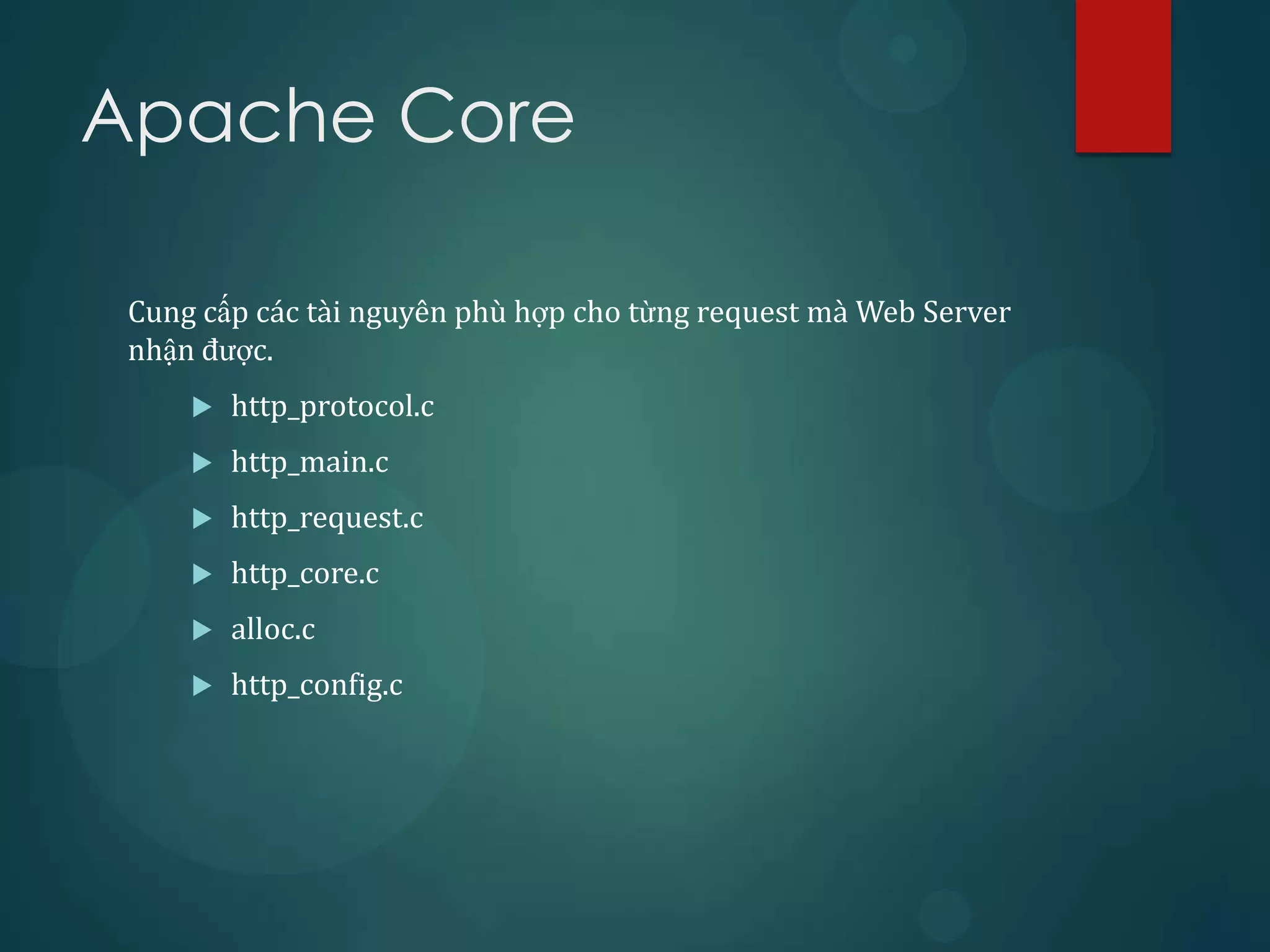 Apache Core

 Cung cấp các tài nguyên phù hợp cho từng request mà Web Server
 nhận được.
        http_protocol.c
        http_main.c
        http_request.c
        http_core.c
        alloc.c
        http_config.c
 