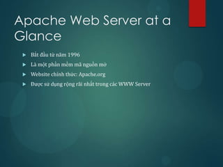 Apache Web Server at a
Glance
    Bắt đầu từ năm 1996
    Là một phần mềm mã nguồn mở
    Website chính thức: Apache.org
    Được sử dụng rộng rãi nhất trong các WWW Server
 