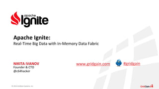 Apache 
Ignite: 
Real-­‐Time 
Big 
Data 
with 
In-­‐Memory 
Data 
Fabric 
NIKITA 
IVANOV 
Founder 
& 
CTO 
@c64hacker 
© 
2014 
GridGain 
Systems, 
Inc. 
www.gridgain.com 
#gridgain 
 