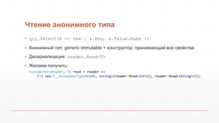 Чтение анонимного типа
▪ qry.Select(x => new { x.Key, x.Value.Name })
▪ Анонимный тип: generic immutable + конструктор, принимающий все свойства
▪ Десериализация: reader.Read<T>
▪ Желаем получить:
Func<BinaryReader, T> read = reader =>
(T) new f__AnonymousType0<int, string>(reader.Read<int>(), reader.Read<string>());
 