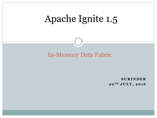 S U R I N D E R
2 9 T H J U L Y , 2 0 1 6
In-Memory Data Fabric
Apache Ignite 1.5
 