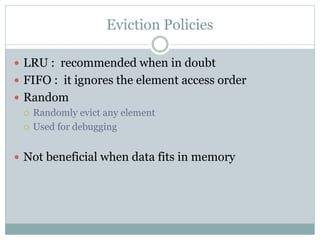 Eviction Policies
 LRU : recommended when in doubt
 FIFO : it ignores the element access order
 Random
 Randomly evict any element
 Used for debugging
 Not beneficial when data fits in memory
 