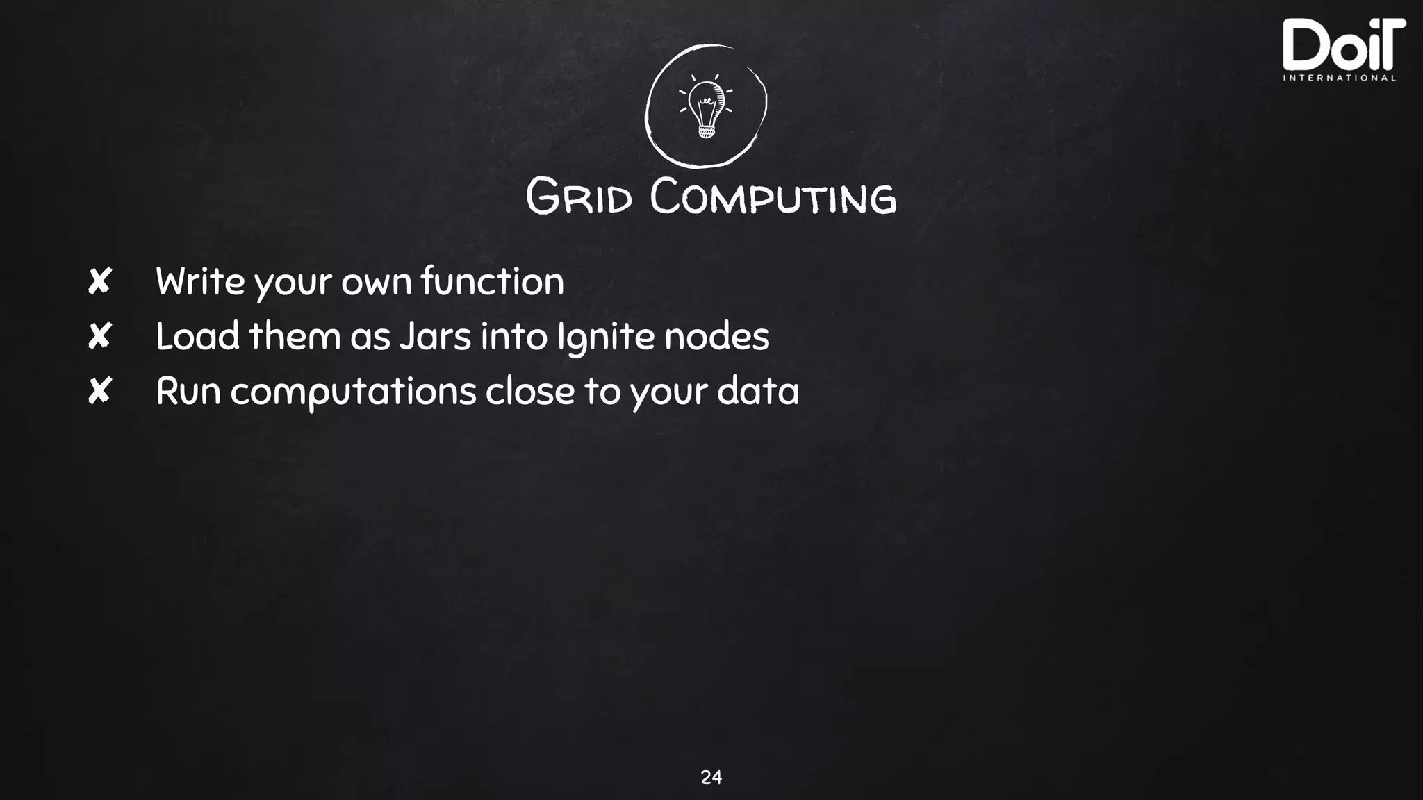 Grid Computing
24
✘ Write your own function
✘ Load them as Jars into Ignite nodes
✘ Run computations close to your data
 