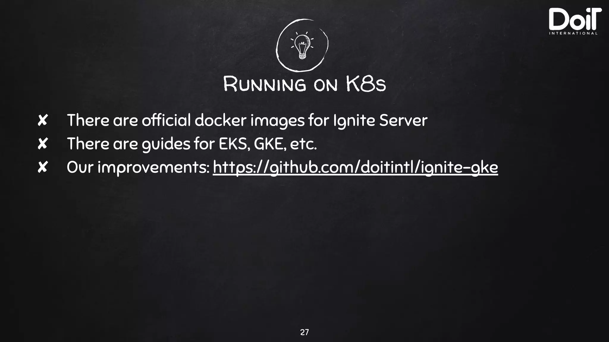 Running on K8s
27
✘ There are ofﬁcial docker images for Ignite Server
✘ There are guides for EKS, GKE, etc.
✘ Our improvements: https://github.com/doitintl/ignite-gke
 