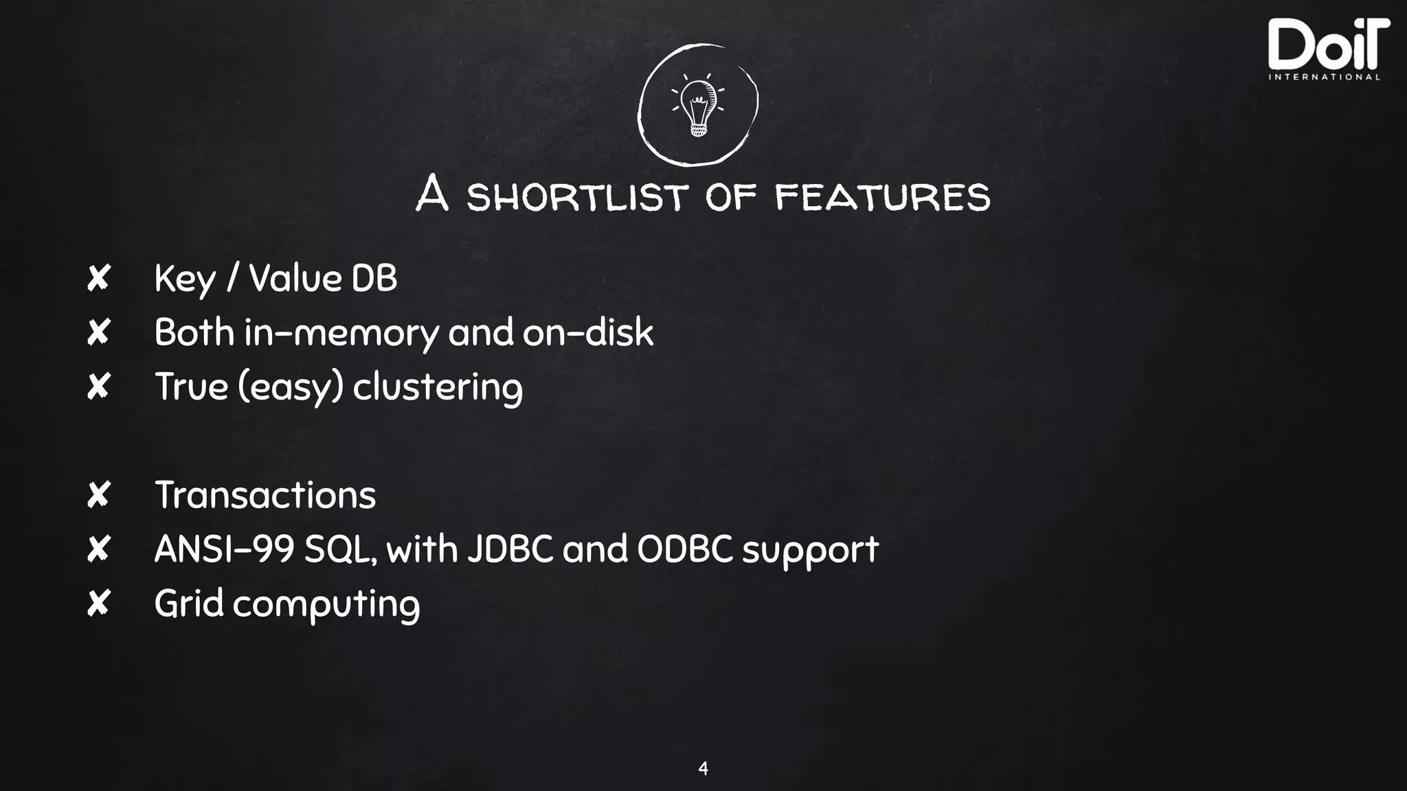 A shortlist of features
✘ Key / Value DB
✘ Both in-memory and on-disk
✘ True (easy) clustering
✘ Transactions
✘ ANSI-99 SQL, with JDBC and ODBC support
✘ Grid computing
4
 