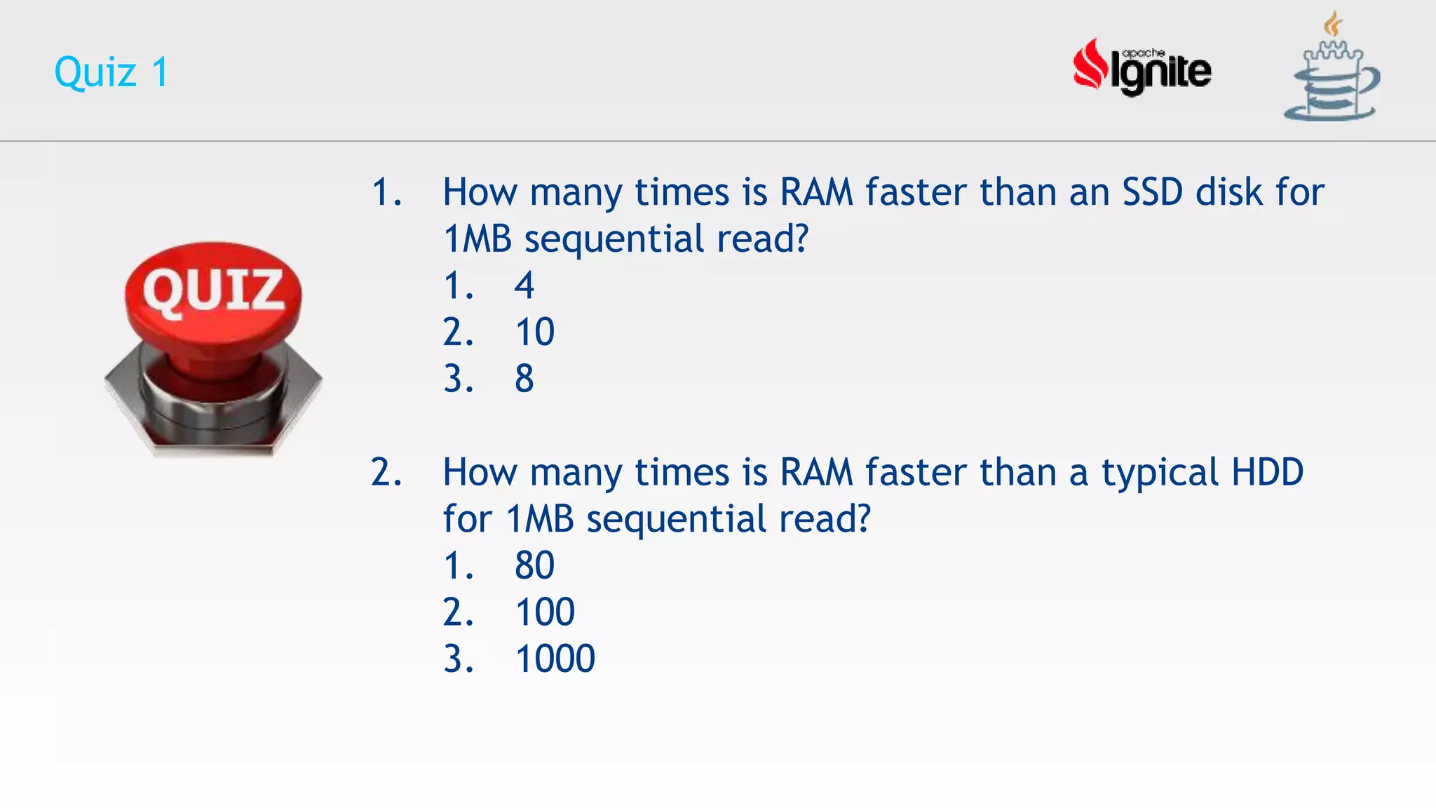 Quiz 1
1. How many times is RAM faster than an SSD disk for
1MB sequential read?
1. 4
2. 10
3. 8
2. How many times is RAM faster than a typical HDD
for 1MB sequential read?
1. 80
2. 100
3. 1000
 