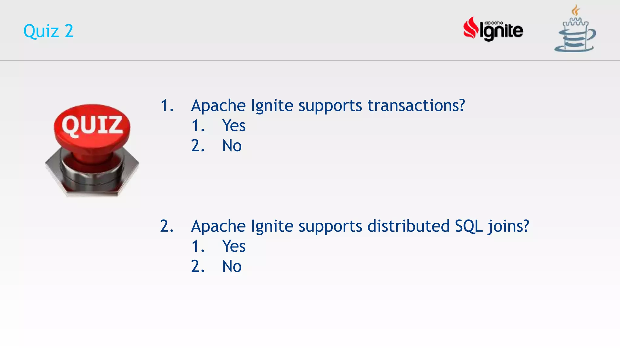 Quiz 2
1. Apache Ignite supports transactions?
1. Yes
2. No
2. Apache Ignite supports distributed SQL joins?
1. Yes
2. No
 