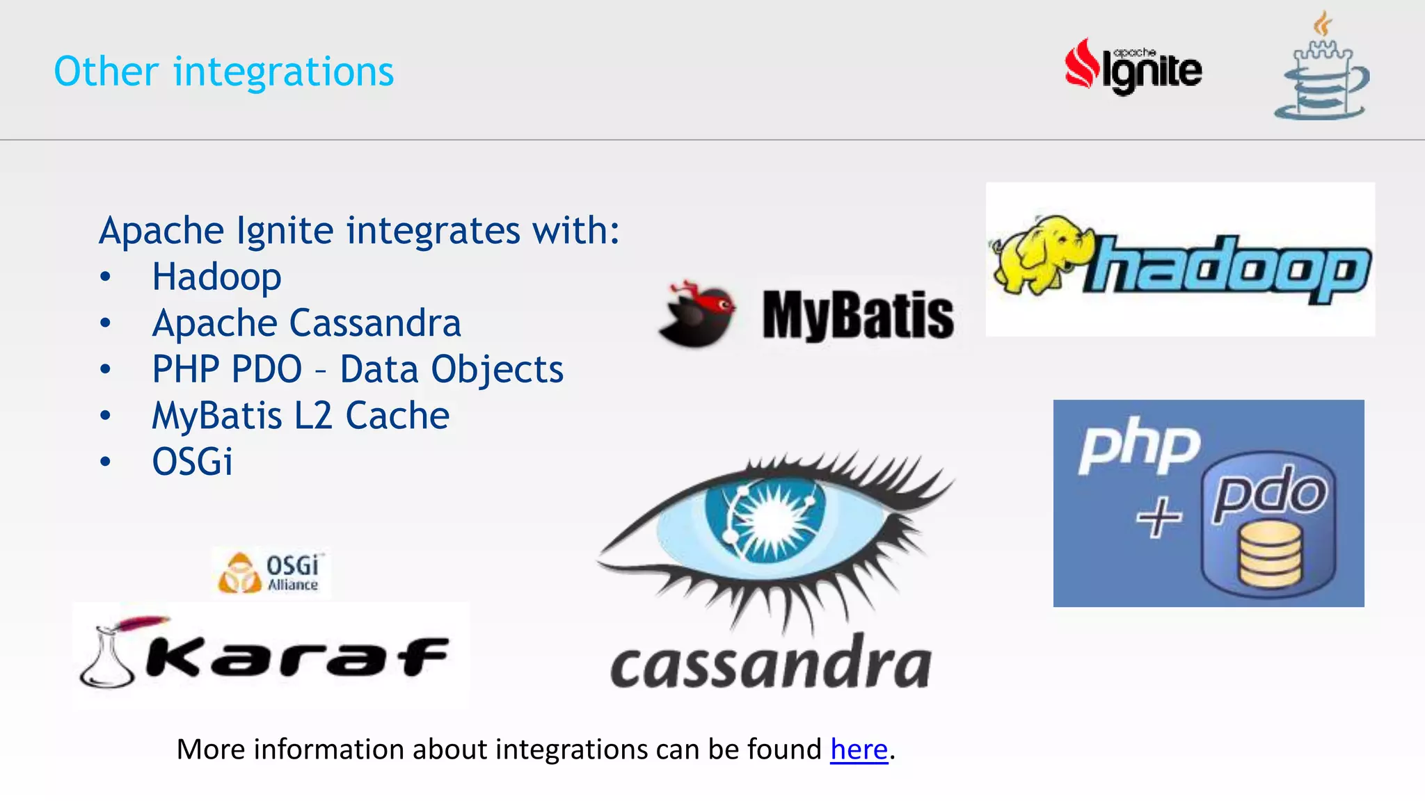 Other integrations
More information about integrations can be found here.
Apache Ignite integrates with:
• Hadoop
• Apache Cassandra
• PHP PDO – Data Objects
• MyBatis L2 Cache
• OSGi
 